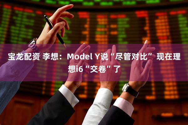 宝龙配资 李想：Model Y说“尽管对比” 现在理想i6“交卷”了