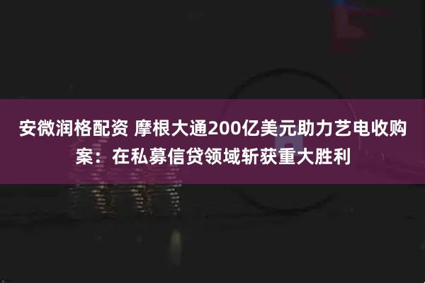 安微润格配资 摩根大通200亿美元助力艺电收购案：在私募信贷领域斩获重大胜利