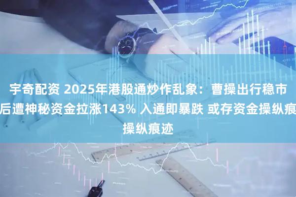 宇奇配资 2025年港股通炒作乱象：曹操出行稳市期后遭神秘资金拉涨143% 入通即暴跌 或存资金操纵痕迹