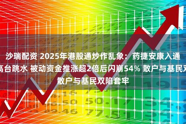 沙瑞配资 2025年港股通炒作乱象：药捷安康入通后股价高台跳水 被动资金推涨超2倍后闪崩54% 散户与基民双陷套牢