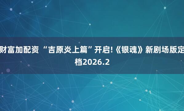 财富加配资 “吉原炎上篇”开启!《银魂》新剧场版定档2026.2
