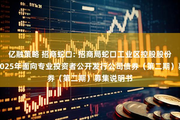 亿融策略 招商蛇口: 招商局蛇口工业区控股股份有限公司2025年面向专业投资者公开发行公司债券（第二期）募集说明书