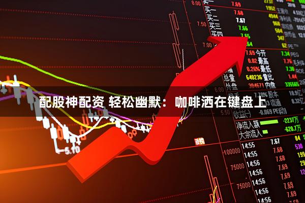 配股神配资 轻松幽默：咖啡洒在键盘上