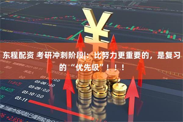东程配资 考研冲刺阶段|：比努力更重要的，是复习的 “优先级”！！!
