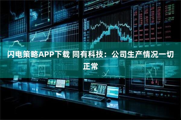 闪电策略APP下载 同有科技：公司生产情况一切正常