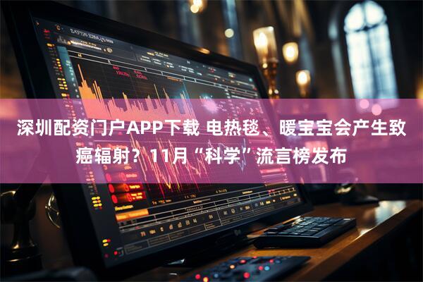 深圳配资门户APP下载 电热毯、暖宝宝会产生致癌辐射?11月“科学”流言榜发布