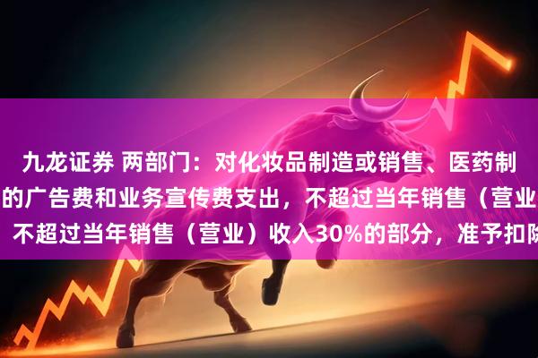 九龙证券 两部门：对化妆品制造或销售、医药制造和饮料制造企业发生的广告费和业务宣传费支出，不超过当年销售（营业）收入30%的部分，准予扣除
