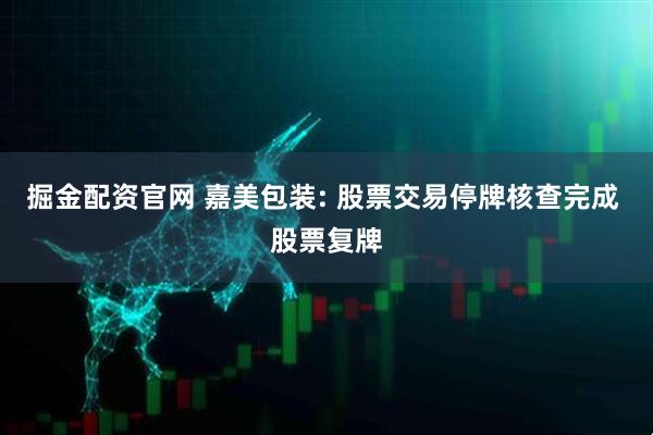 掘金配资官网 嘉美包装: 股票交易停牌核查完成 股票复牌