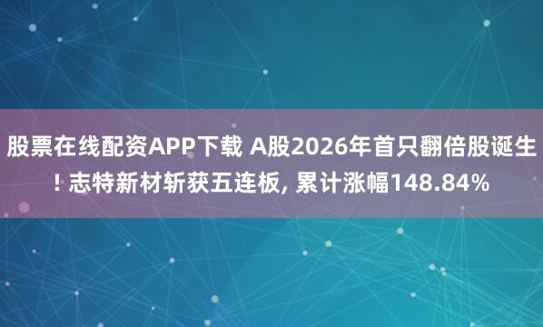 股票在线配资APP下载 A股2026年首只翻倍股诞生! 志特新材斩获五连板, 累计涨幅148.84%