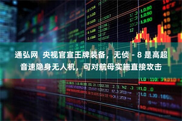 通弘网  央视官宣王牌装备，无侦 - 8 是高超音速隐身无人机，可对航母实施直接攻击