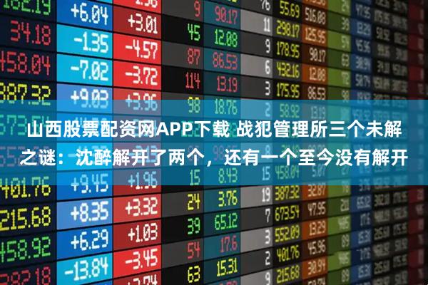 山西股票配资网APP下载 战犯管理所三个未解之谜：沈醉解开了两个，还有一个至今没有解开