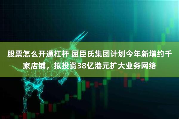 股票怎么开通杠杆 屈臣氏集团计划今年新增约千家店铺，拟投资38亿港元扩大业务网络
