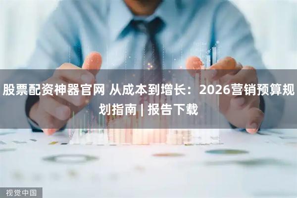 股票配资神器官网 从成本到增长：2026营销预算规划指南 | 报告下载
