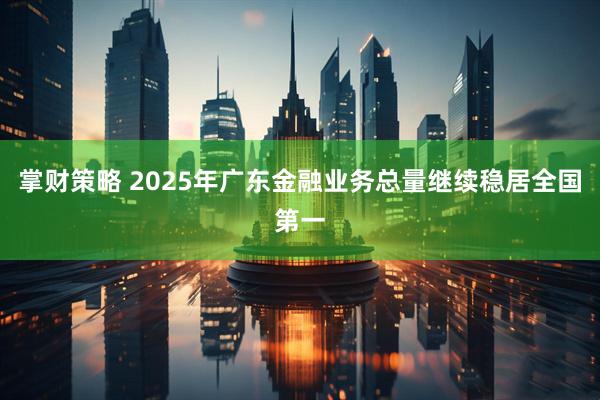 掌财策略 2025年广东金融业务总量继续稳居全国第一