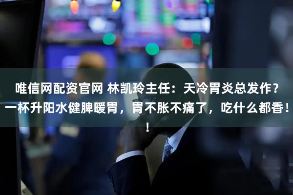 唯信网配资官网 林凯玲主任：天冷胃炎总发作？一杯升阳水健脾暖胃，胃不胀不痛了，吃什么都香！