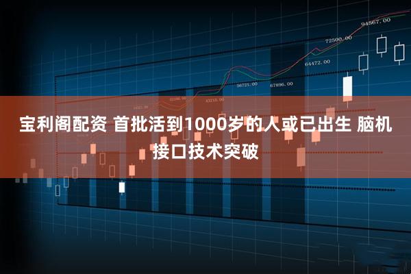 宝利阁配资 首批活到1000岁的人或已出生 脑机接口技术突破