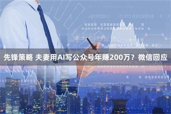 先锋策略 夫妻用AI写公众号年赚200万？微信回应