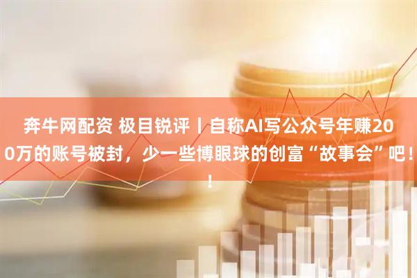 奔牛网配资 极目锐评丨自称AI写公众号年赚200万的账号被封，少一些博眼球的创富“故事会”吧！