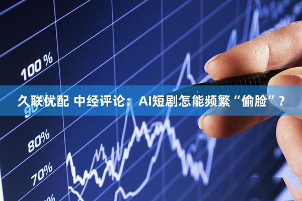 久联优配 中经评论：AI短剧怎能频繁“偷脸”？