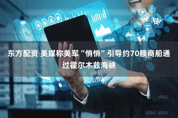 东方配资 美媒称美军“悄悄”引导约70艘商船通过霍尔木兹海峡