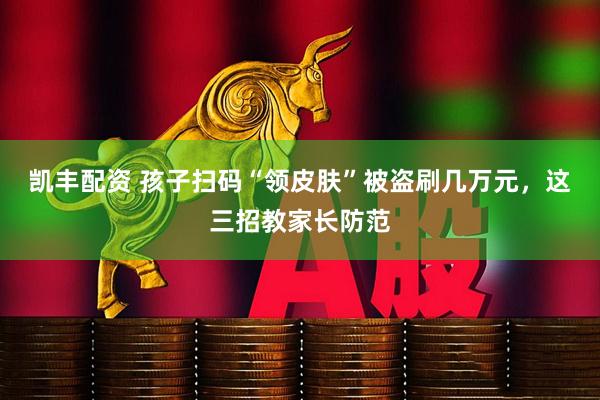 凯丰配资 孩子扫码“领皮肤”被盗刷几万元，这三招教家长防范