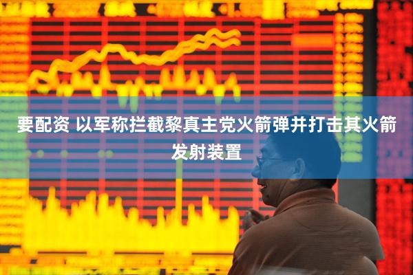 要配资 以军称拦截黎真主党火箭弹并打击其火箭发射装置
