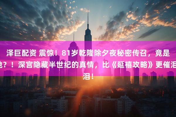泽巨配资 震惊！81岁乾隆除夕夜秘密传召，竟是她？！深宫隐藏半世纪的真情，比《延禧攻略》更催泪！