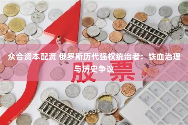 众合资本配资 俄罗斯历代强权统治者：铁血治理与历史争议